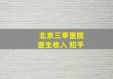 北京三甲医院医生收入 知乎